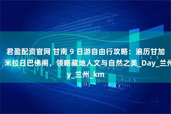 君盈配资官网 甘南 9 日游自由行攻略：遍历甘加秘境、米拉日巴佛阁，领略藏地人文与自然之美_Day_兰州_km