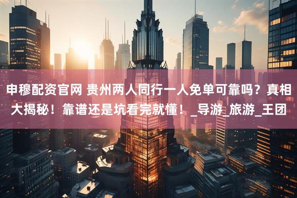 申穆配资官网 贵州两人同行一人免单可靠吗？真相大揭秘！靠谱还是坑看完就懂！_导游_旅游_王团