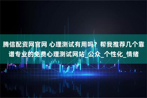腾信配资网官网 心理测试有用吗？帮我推荐几个靠谱专业的免费心理测试网站_公众_个性化_情绪