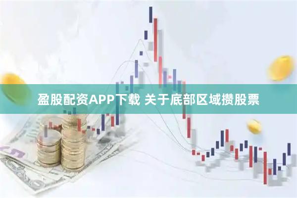 盈股配资APP下载 关于底部区域攒股票