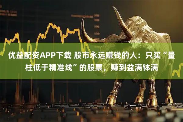 优益配资APP下载 股市永远赚钱的人：只买“量柱低于精准线”的股票，赚到盆满钵满