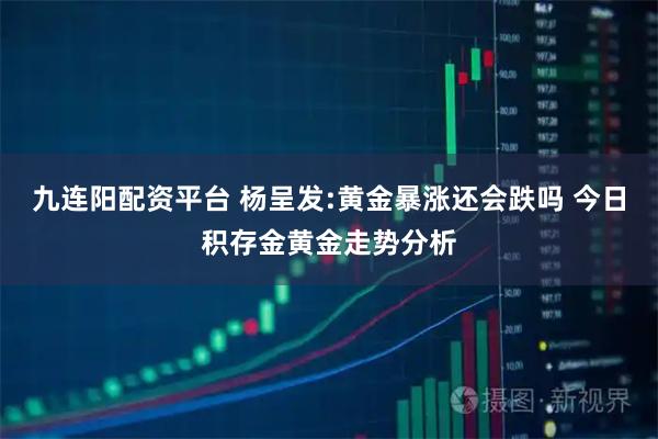 九连阳配资平台 杨呈发:黄金暴涨还会跌吗 今日积存金黄金走势分析