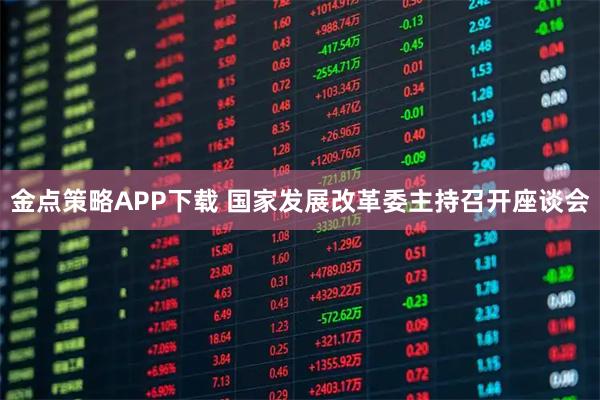 金点策略APP下载 国家发展改革委主持召开座谈会