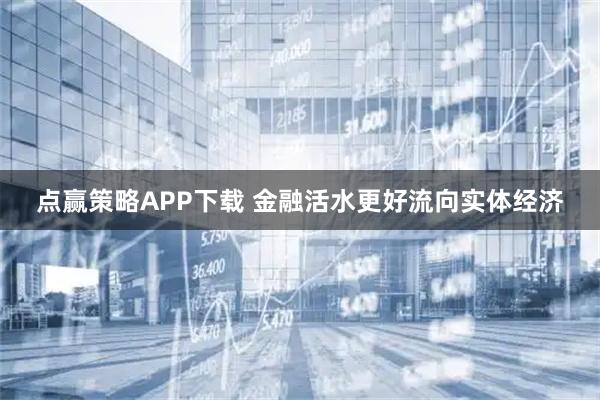 点赢策略APP下载 金融活水更好流向实体经济