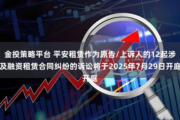 金投策略平台 平安租赁作为原告/上诉人的12起涉及融资租赁合同纠纷的诉讼将于2025年7月29日开庭