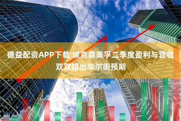德益配资APP下载 埃克森美孚二季度盈利与营收双双超出华尔街预期