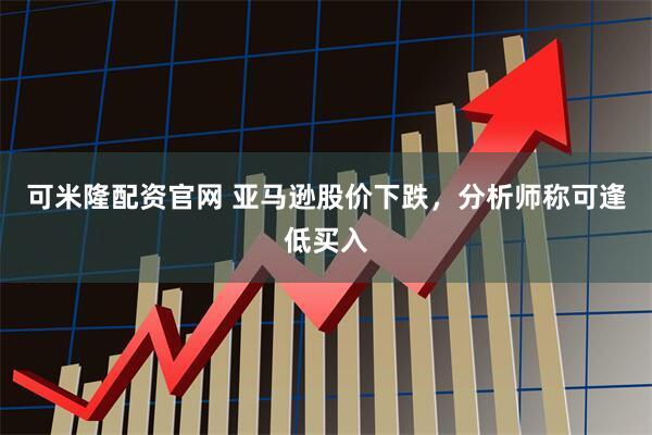 可米隆配资官网 亚马逊股价下跌,分析师称可逢低买入