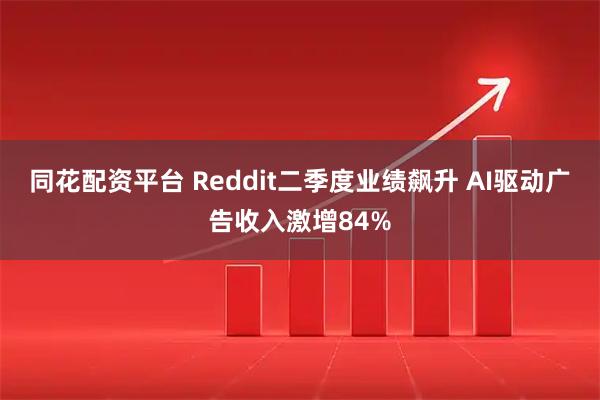 同花配资平台 Reddit二季度业绩飙升 AI驱动广告收入激增84%
