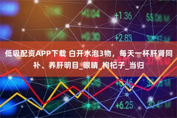 低吸配资APP下载 白开水泡3物，每天一杯肝肾同补、养肝明目_眼睛_枸杞子_当归