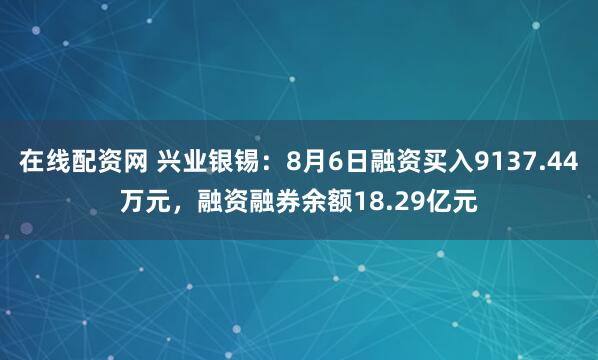 在线配资网 兴业银锡：8月6日融资买入9137.44万元，融资融券余额18.29亿元