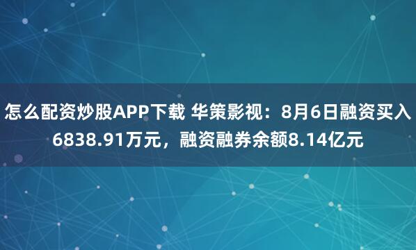 怎么配资炒股APP下载 华策影视：8月6日融资买入6838.91万元，融资融券余额8.14亿元