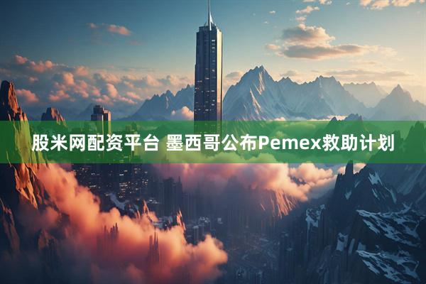 股米网配资平台 墨西哥公布Pemex救助计划