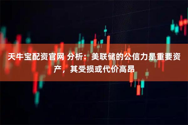 天牛宝配资官网 分析：美联储的公信力是重要资产，其受损或代价高昂