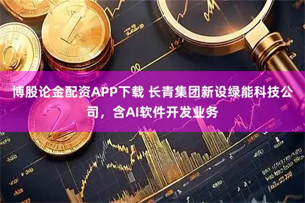 博股论金配资APP下载 长青集团新设绿能科技公司，含AI软件开发业务