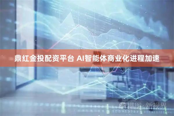 鼎红金投配资平台 AI智能体商业化进程加速