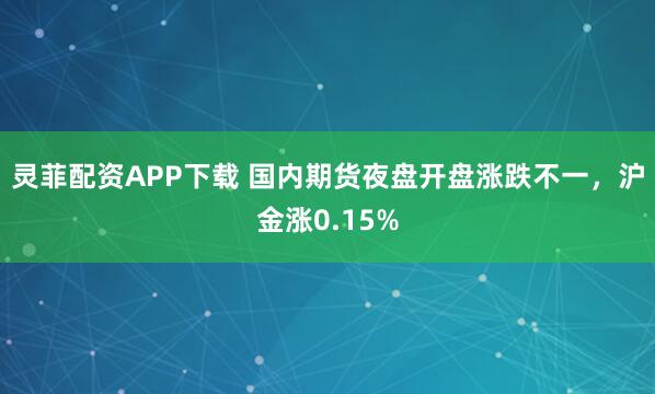 灵菲配资APP下载 国内期货夜盘开盘涨跌不一，沪金涨0.15%