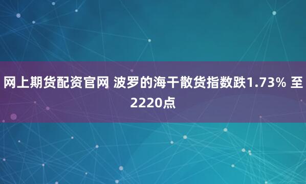 网上期货配资官网 波罗的海干散货指数跌1.73% 至2220点
