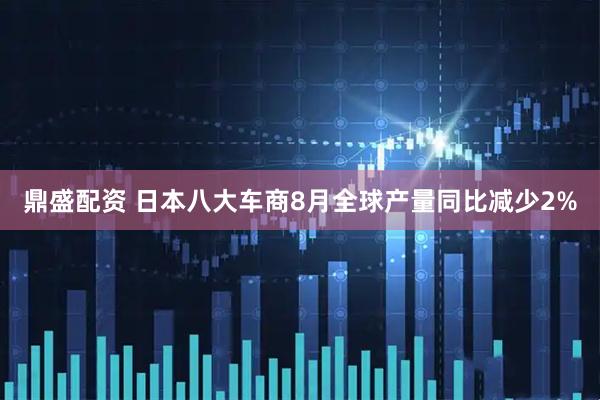 鼎盛配资 日本八大车商8月全球产量同比减少2%
