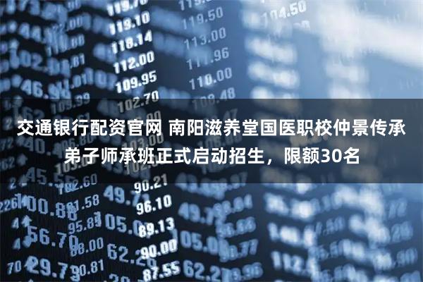 交通银行配资官网 南阳滋养堂国医职校仲景传承弟子师承班正式启动招生，限额30名