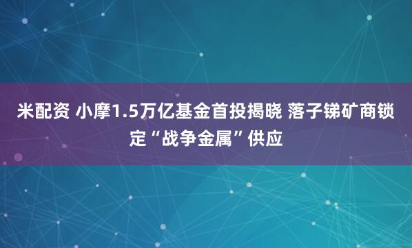 米配资 小摩1.5万亿基金首投揭晓 落子锑矿商锁定“战争金属”供应