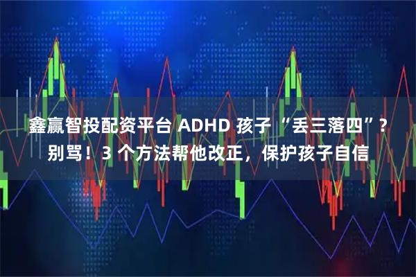 鑫赢智投配资平台 ADHD 孩子 “丢三落四”？别骂！3 个方法帮他改正，保护孩子自信