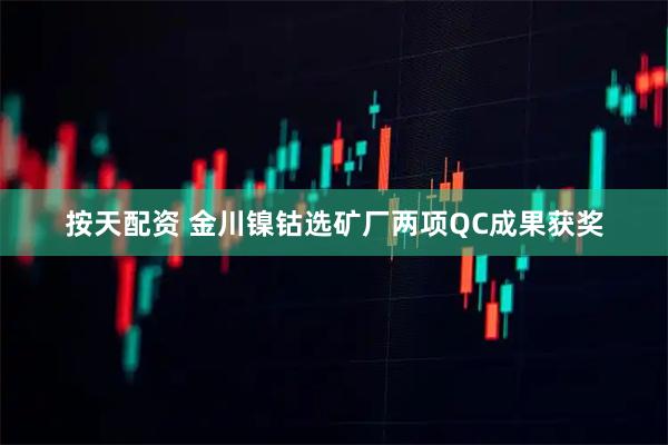按天配资 金川镍钴选矿厂两项QC成果获奖