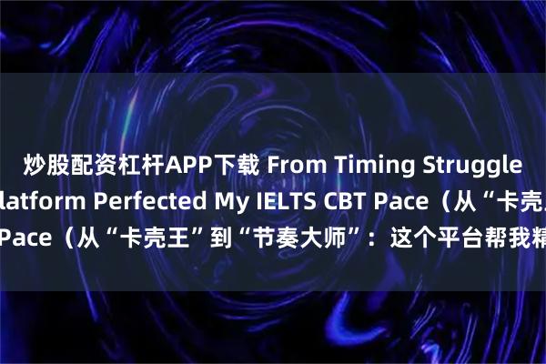 炒股配资杠杆APP下载 From Timing Struggler to Pro: This Platform Perfected My IELTS CBT Pace（从“卡壳王”到“节奏大师”：这个平台帮我精准把控机考时间）