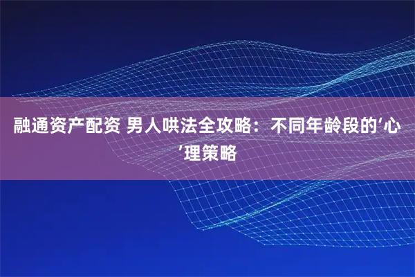 融通资产配资 男人哄法全攻略：不同年龄段的‘心’理策略