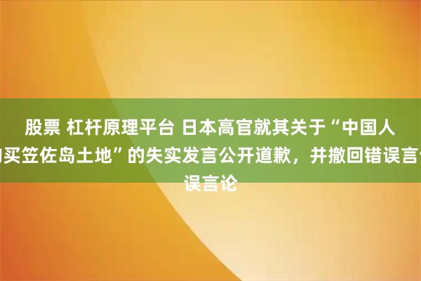 股票 杠杆原理平台 日本高官就其关于“中国人购买笠佐岛土地”的失实发言公开道歉，并撤回错误言论