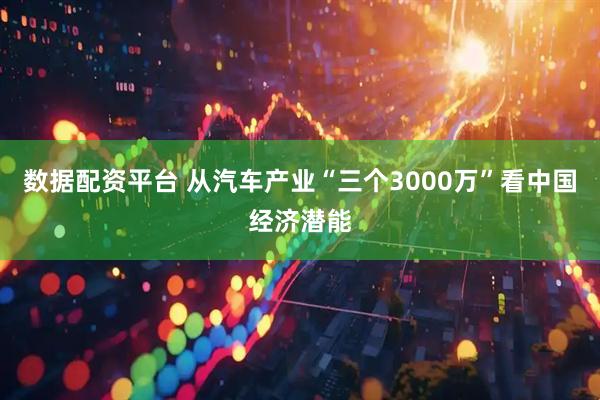 数据配资平台 从汽车产业“三个3000万”看中国经济潜能