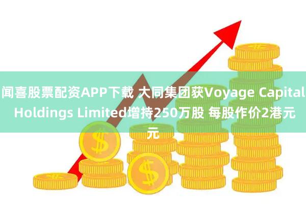 闻喜股票配资APP下载 大同集团获Voyage Capital Holdings Limited增持250万股 每股作价2港元