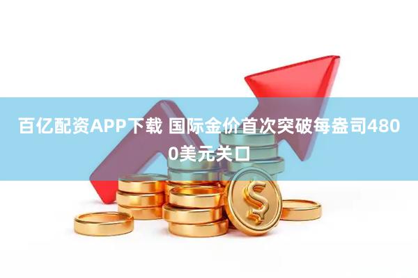 百亿配资APP下载 国际金价首次突破每盎司4800美元关口