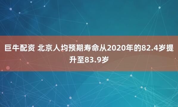 巨牛配资 北京人均预期寿命从2020年的82.4岁提升至83.9岁