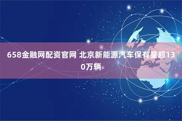 658金融网配资官网 北京新能源汽车保有量超130万辆