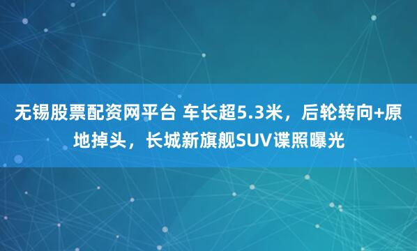 无锡股票配资网平台 车长超5.3米，后轮转向+原地掉头，长城新旗舰SUV谍照曝光