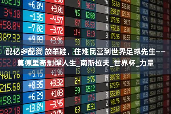 配亿多配资 放羊娃，住难民营到世界足球先生——莫德里奇剽悍人生_南斯拉夫_世界杯_力量