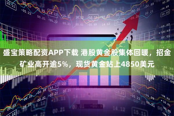 盛宝策略配资APP下载 港股黄金股集体回暖，招金矿业高开逾5%，现货黄金站上4850美元