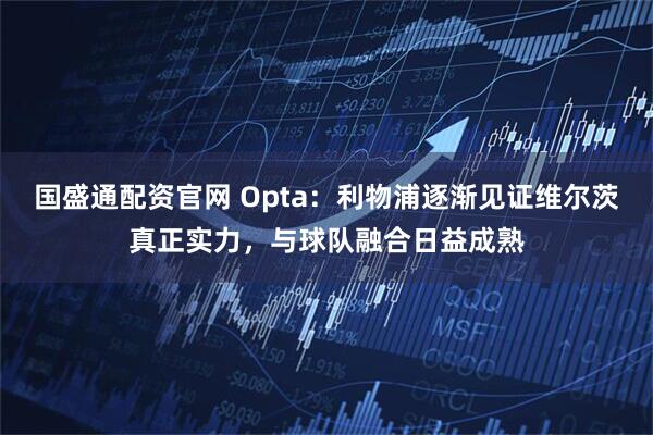 国盛通配资官网 Opta：利物浦逐渐见证维尔茨真正实力，与球队融合日益成熟