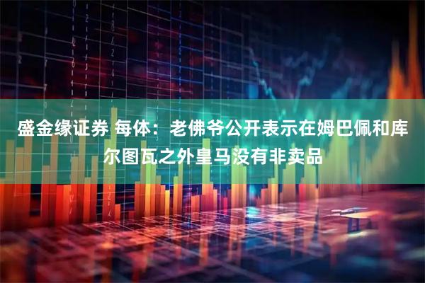 盛金缘证券 每体：老佛爷公开表示在姆巴佩和库尔图瓦之外皇马没有非卖品