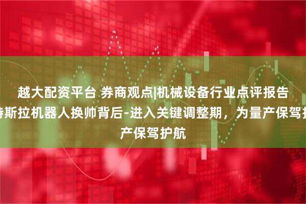 越大配资平台 券商观点|机械设备行业点评报告：特斯拉机器人换帅背后-进入关键调整期，为量产保驾护航
