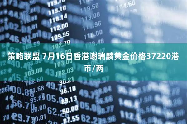 策略联盟 7月16日香港谢瑞麟黄金价格37220港币/两