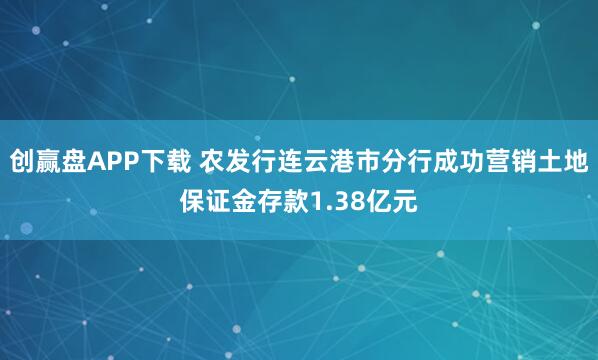 创赢盘APP下载 农发行连云港市分行成功营销土地保证金存款1.38亿元