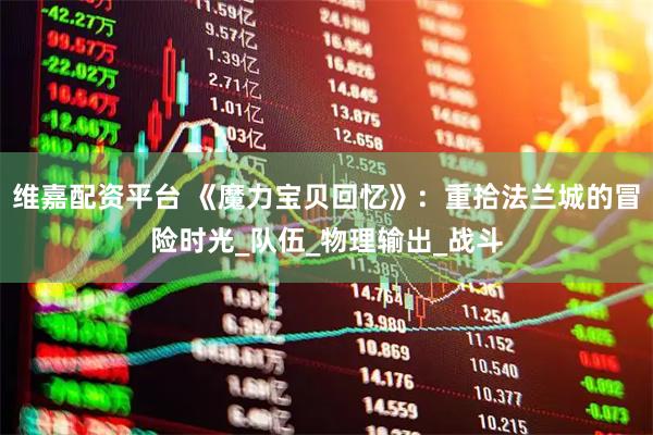 维嘉配资平台 《魔力宝贝回忆》：重拾法兰城的冒险时光_队伍_物理输出_战斗