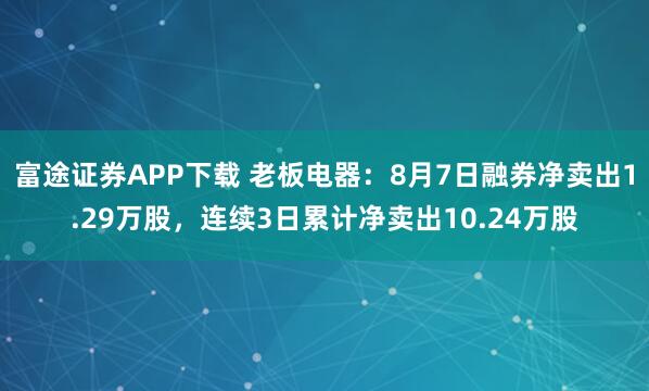 富途证券APP下载 老板电器：8月7日融券净卖出1.29万股，连续3日累计净卖出10.24万股