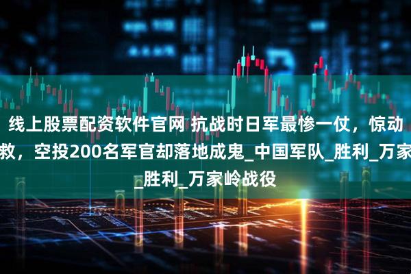 线上股票配资软件官网 抗战时日军最惨一仗，惊动天皇求救，空投200名军官却落地成鬼_中国军队_胜利_万家岭战役