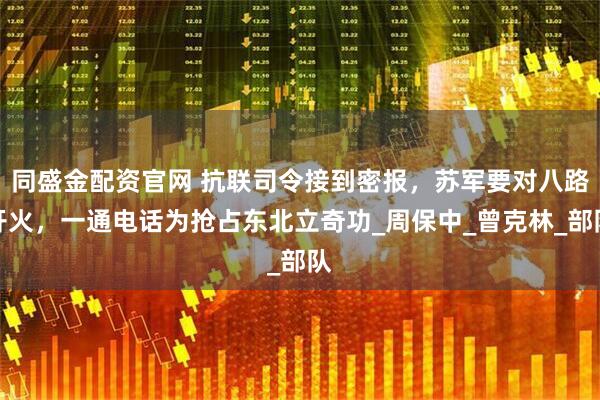 同盛金配资官网 抗联司令接到密报，苏军要对八路开火，一通电话为抢占东北立奇功_周保中_曾克林_部队