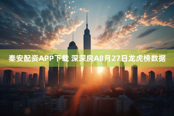 秦安配资APP下载 深深房A8月27日龙虎榜数据