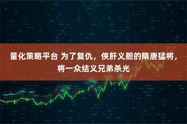 量化策略平台 为了复仇，侠肝义胆的隋唐猛将，将一众结义兄弟杀光