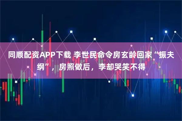 同顺配资APP下载 李世民命令房玄龄回家“振夫纲”,房照做后,李却哭笑不得
