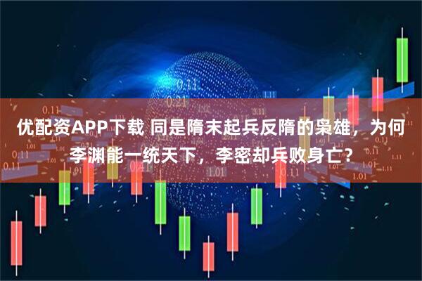 优配资APP下载 同是隋末起兵反隋的枭雄,为何李渊能一统天下,李密却兵败身亡?